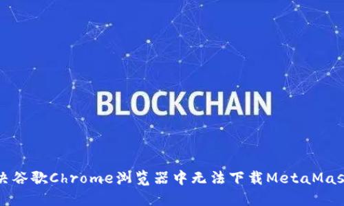 如何解决谷歌Chrome浏览器中无法下载MetaMask的问题