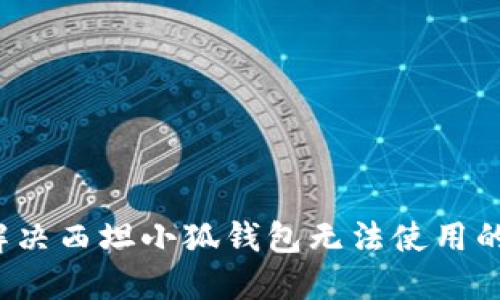 如何解决西坦小狐钱包无法使用的问题？