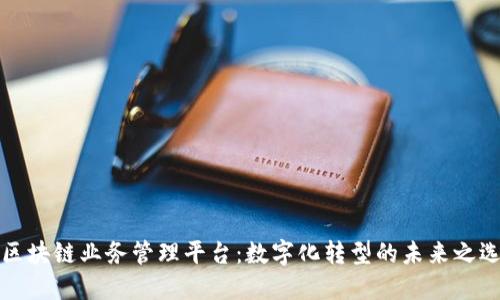 区块链业务管理平台：数字化转型的未来之选