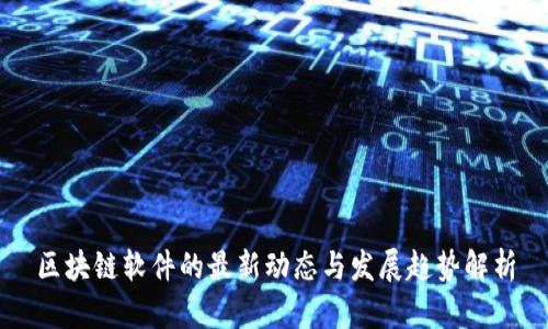 区块链软件的最新动态与发展趋势解析