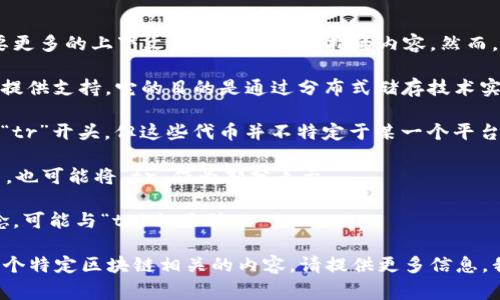 tr开头的文本通常无法直接与区块链的某个特定项目联系起来，因此这个问题可能需要更多的上下文来明确实际所指的内容。然而，基于当前的区块链技术环境，其中一部分与“tr”相关的词，有可能与以下几个方面有关：

1. **TRON (TRX)**: 这是一个基于区块链的去中心化平台，旨在为全球数字娱乐产业提供支持。它的目的是通过分布式储存技术实现一个全球范围内的自由内容共享平台。

2. **Token Regulator (治理代币)**: 在某些区块链项目中，治理代币的符号可能以“tr”开头，但这些代币并不特定于某一个平台。

3. **Token Recycling (代币回收)**: 某些区块链项目可能涉及代币的回收和再利用，也可能将“tr”作为部分表示。

4. **Transaction Record (交易记录)**: 在区块链领域，交易记录是一个普遍的概念，可能与“tr”相关联。

如果有具体的区块链项目或背景信息，会更有助于解答。如果您希望了解TRON或其他某个特定区块链相关的内容，请提供更多信息，我将乐意为您解答。
